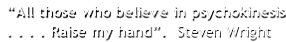 “All those who believe in psychokinesis . . . . Raise my hand”.  Steven Wright