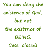 You can deny the  existence of God,  but not the existence of BEING. Case  closed!