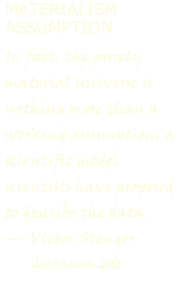 MATERIALISM ASSUMPTION   In fact, the purely material universe is nothing more than a working assumption, a scientific model scientists have proposed to describe the data. —-Victor Stenger 									Quantum Gods